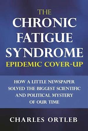 The Chronic Fatigue Syndrome Epidemic Cover-up: How a Little Newspaper Solved the Biggest Scientific and Political Mystery of Our Time