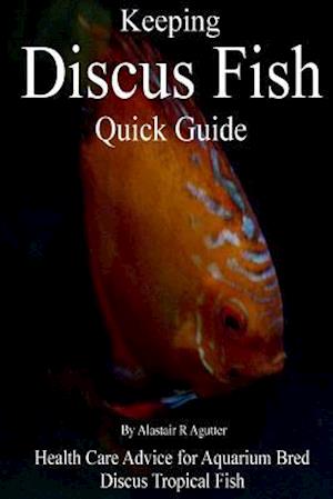 Keeping Discus Fish Quick Guide: Health Care Advice for Aquarium Bred Discus Tropical Fish