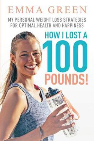 How I Lost a 100 Pounds!: My Personal Weight Loss Strategies for Optimal Health and Happiness