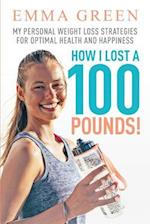 How I Lost a 100 Pounds!: My Personal Weight Loss Strategies for Optimal Health and Happiness 