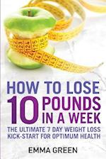 How to Lose 10 Pounds in A Week: The Ultimate 7 Day Weight Loss Kick-Start for Optimum Health 