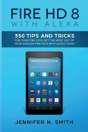 Fire HD 8 with Alexa: 350 Tips and Tricks For Your Fire HD 8. Get The Most Out Of Your Amazon Fire HD 8 With Alexa Today