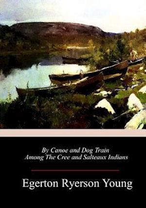 By Canoe and Dog Train Among the Cree and Salteaux Indians