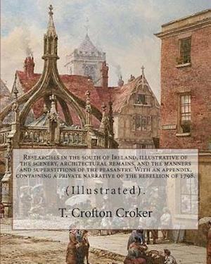 Researches in the South of Ireland, Illustrative of the Scenery, Architectural Remains, and the Manners and Superstitions of the Peasantry. with an Ap