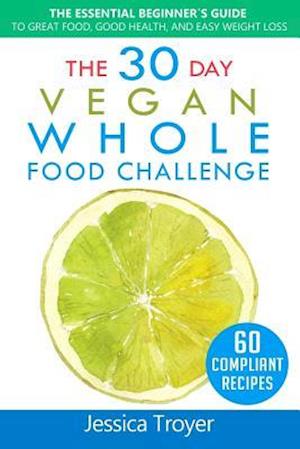 The 30 Day Vegan Whole Foods Challenge: The Essential Beginner`s Guide to Great Food, Good Health, and Easy Weight Loss; With 60 Compliant, Simple, an