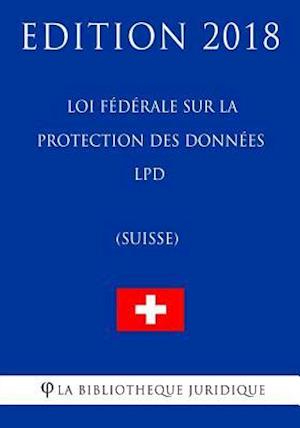 Loi Fédérale Sur La Protection Des Données Lpd (Suisse) - Edition 2018