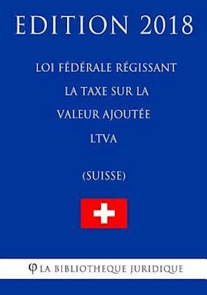 Loi Fédérale Régissant La Taxe Sur La Valeur Ajoutée Ltva (Suisse) - Edition 2018