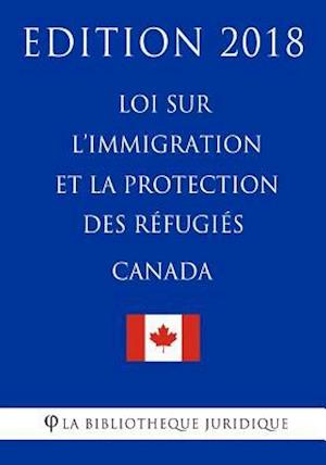 Loi Sur l'Immigration Et La Protection Des Réfugiés (Canada) - Edition 2018