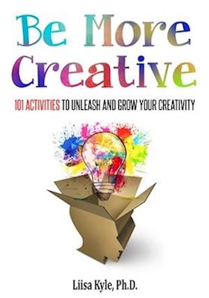 Be More Creative: 101 Activities to Unleash and Grow Your Creativity