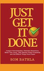Just Get It Done: Conquer Procrastination, Eliminate Distractions, Boost Your Focus, Take Massive Action Proactively and Get Difficult Things Done Fas