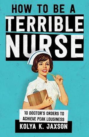 How To Be A Terrible Nurse: 10 Doctor's Orders To Achieve Peak Lousiness