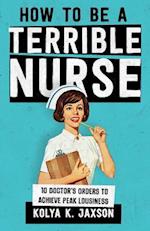 How To Be A Terrible Nurse: 10 Doctor's Orders To Achieve Peak Lousiness 