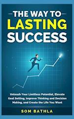 The Way to Lasting Success: Unleash Your Limitless Potential, Elevate Goal Setting, Improve Thinking and Decision Making, and Create the Life You Want