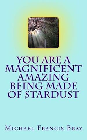 You are a Magnificent Amazing being made of Stardust: How to share your Love, Light and Kindness without effort by being exactly who you are. Inspire