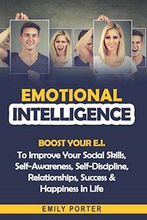 Emotional Intelligence: Boost Your E.I. To Improve Your Social Skills, Self-Awareness, Self-Discipline, Relationships, Success & Happiness In Life