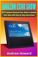 Amazon Echo Show: 2018 Updated Advanced User Guide to Amazon Echo Show with Step-by-Step Instructions (alexa, dot, echo user guide, echo amazon, amazo