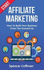 Start Affiliate Marketing: How To Build Your Business From The Ground Up 