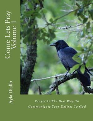 Come Lets Pray Volume 1: Communicate Your Desires To God