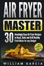 Air Fryer Master 30 Amazingly Easy Air Fryer Recipes to Roast, Bake and Grill Healthy Fried Meals for Any Budget