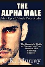 The Alpha Male: An Overnight Guide to Conquering Fear, Women, and Lifelong Success 