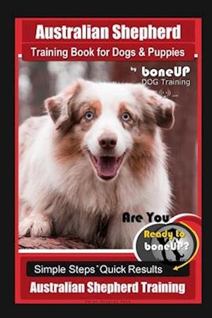 Australian Shepherd Training Book for Dogs & Puppies by boneUP Dog Training: Are You Ready to Bone Up? Simple Steps Quick Results Australian Shepherd