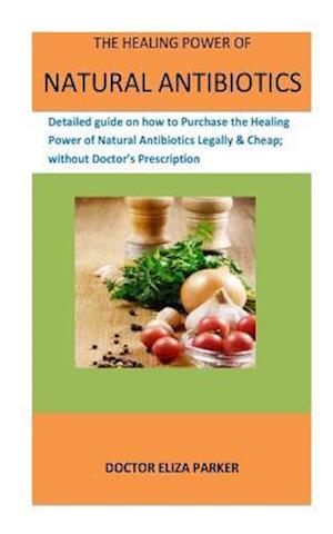 The Healing Power Of Natural Antibiotics: Detailed guide on how to Purchase the Healing Power of Natural Antibiotics Legally & Cheap; without Doctor