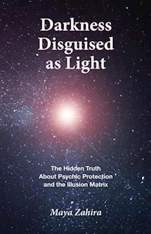 Darkness Disguised As Light: The Hidden Truth About Psychic Protection and the Illusion Matrix