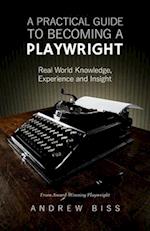 A Practical Guide to Becoming a Playwright: Real World Knowledge, Experience and Insight 