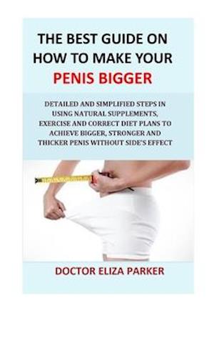 The Best Guide On How To Make Your Penis Bigger: Detailed Step in Getting The Easy Way of Using Natural Supplements, Exercise and Correct Diet Plans t