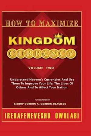 How To Maximize Kingdom Currency: Understand Heaven's Currencies And Use Them To Improve Your Life, The Life Of Others And To Affect Your Nation.