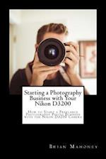 Starting a Photography Business with Your Nikon D3200: How to Start a Freelance Photography Photo Business with the Nikon D3200 Camera 