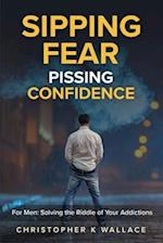 SIPPING FEAR PISSING CONFIDENCE: For Men: Solving the Riddle of Your Addictions 
