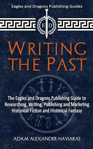 Writing the Past: The Eagles and Dragons Publishing Guide to Researching, Writing, Publishing and Marketing Historical Fiction and Historical Fantasy