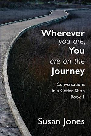 Wherever You Are, You Are On The Journey: Conversations in a Coffee Shop Book 1