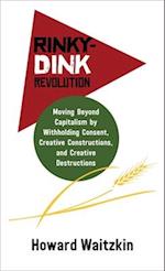 Rinky-Dink Revolution : Moving Beyond Capitalism by Withholding Consent, Creative Constructions, and Creative Destructions