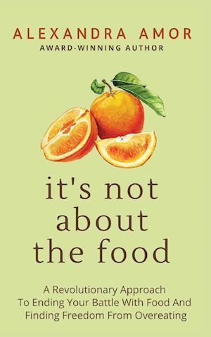 It's Not About The Food: A Revolutionary Approach To Ending Your Battle With Food And Finding Freedom From Overeating