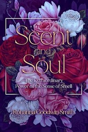 Scent and Soul: The Extraordinary Power of the Sense of Smell