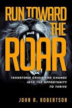 Run Toward the Roar: Transform Crisis and Change into the Opportunity to Thrive 