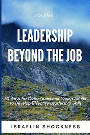 LEADERSHIP BEYOND THE JOB: 30 Ways For Older Teens and Young Adults To Develop Effective Leadership Skills