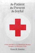 Be Patient, Be Present, Be Joyful: A First-Aid Kit for the Emotional Bumps, Scrapes, and Bruises of Life 