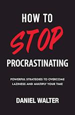 How to Stop Procrastinating: Powerful Strategies to Overcome Laziness and Multiply Your Time 