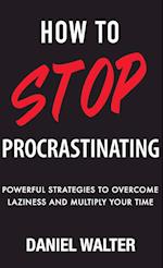 How to Stop Procrastinating: Powerful Strategies to Overcome Laziness and Multiply Your Time 