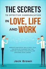 The Secrets to Effective Communication in Love, Life and work: Improve Your Social Skills, Small Talk and Develop Charisma That Can Positively Increas