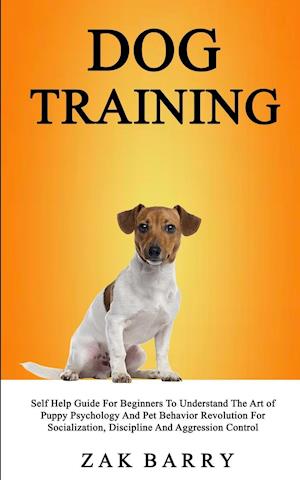 Dog Training Self Help Guide For Beginners To Understand The Art of Puppy Psychology And Pet Behavior Revolution For Socialization, Discipline And Aggression Control