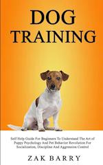 Dog Training Self Help Guide For Beginners To Understand The Art of Puppy Psychology And Pet Behavior Revolution For Socialization, Discipline And Aggression Control