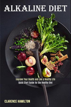Alkaline Diet: Improve Your Health and Live a Healthy Life (Quick Start Guide for the Healthy Diet)