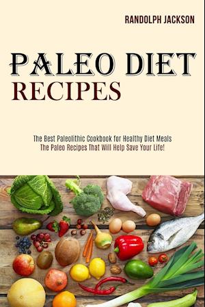 Paleo Diet Recipes: The Best Paleolithic Cookbook for Healthy Diet Meals (The Paleo Recipes That Will Help Save Your Life!)