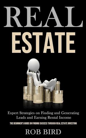 Real Estate: Expert Strategies on Finding and Generating Leads and Earning Rental Income (The Beginner's Guide on finding Success through Real Estate