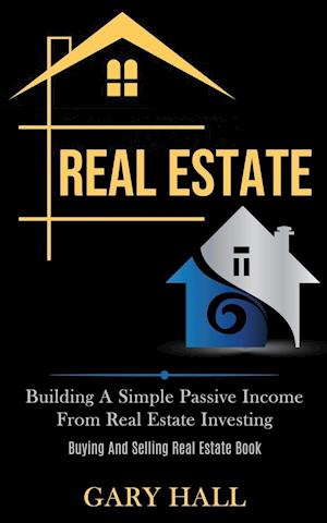 Real Estate: Building A Simple Passive Income From Real Estate Investing (Buying And Selling Real Estate Book)