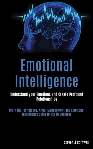 Emotional Intelligence: Understand your Emotions and Create Profound Relationships (Learn Nlp Techniques, Anger Management and Emotional Intelligence